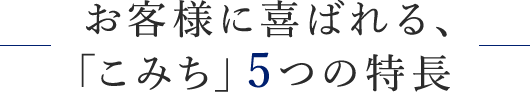 お客様に喜ばれる、「こみち」5つの特長